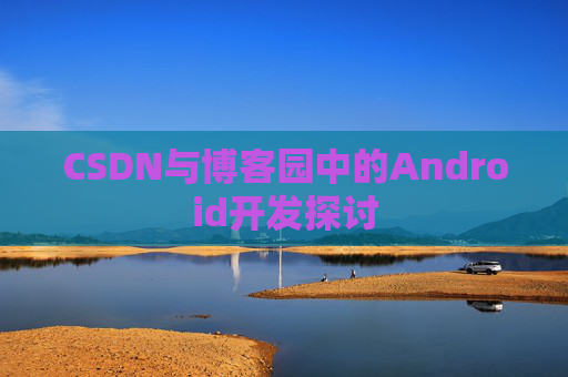 CSDN与博客园中的Android开发探讨